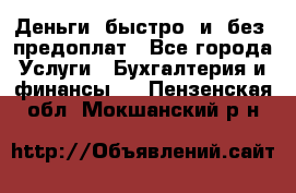 Деньги  быстро  и  без  предоплат - Все города Услуги » Бухгалтерия и финансы   . Пензенская обл.,Мокшанский р-н